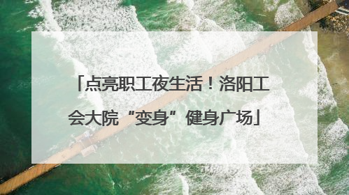 点亮职工夜生活！洛阳工会大院“变身”健身广场