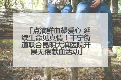 点滴鲜血凝爱心 延续生命见真情！丰宁街道联合昆明大滇医院开展无偿献血活动