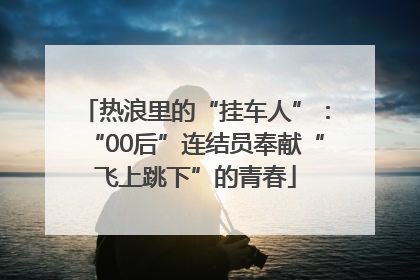 热浪里的“挂车人”：“00后”连结员奉献“飞上跳下”的青春