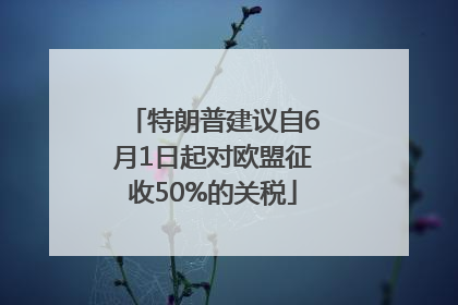 特朗普建议自6月1日起对欧盟征收50%的关税