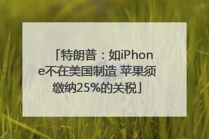 特朗普：如iPhone不在美国制造 苹果须缴纳25%的关税