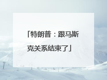 特朗普：跟马斯克关系结束了