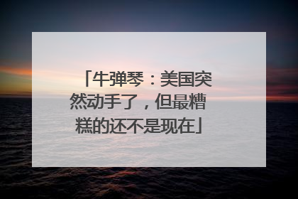 牛弹琴：美国突然动手了，但最糟糕的还不是现在