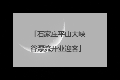 石家庄平山大峡谷漂流开业迎客
