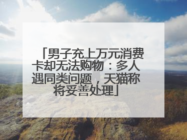 男子充上万元消费卡却无法购物：多人遇同类问题，天猫称将妥善处理