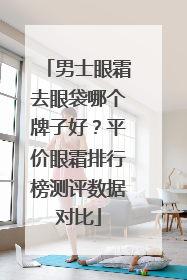 男士眼霜去眼袋哪个牌子好？平价眼霜排行榜测评数据对比