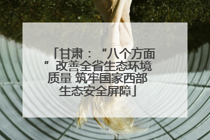 甘肃：“八个方面”改善全省生态环境质量 筑牢国家西部生态安全屏障