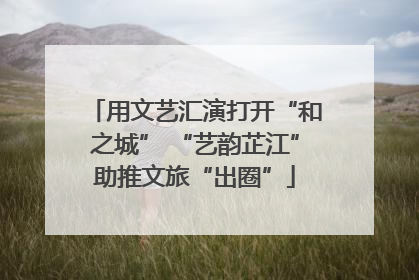 用文艺汇演打开“和之城” “艺韵芷江”助推文旅“出圈”
