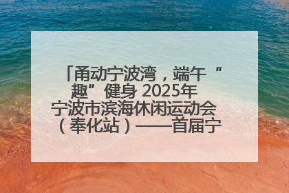 甬动宁波湾，端午“趣”健身 2025年宁波市滨海休闲运动会（奉化站）——首届宁波湾海洋运动会盛