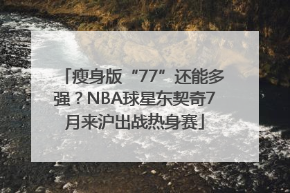 瘦身版“77”还能多强？NBA球星东契奇7月来沪出战热身赛