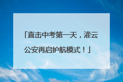 直击中考第一天，灌云公安再启护航模式！