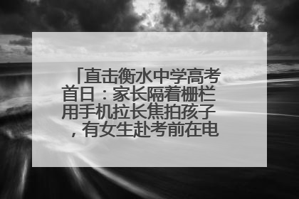 直击衡水中学高考首日：家长隔着栅栏用手机拉长焦拍孩子，有女生赴考前在电话亭与家人通话