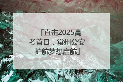 直击2025高考首日，常州公安护航梦想启航