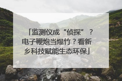 监测仪成“侦探”？电子鞭炮当爆竹？看新乡科技赋能生态环保