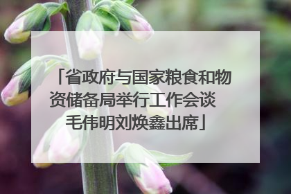 省政府与国家粮食和物资储备局举行工作会谈 毛伟明刘焕鑫出席