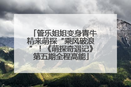 管乐姐姐变身青牛精来萌探“乘风破浪”！《萌探奇遇记》第五期全程高能