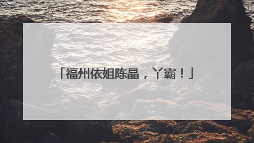 福州依姐陈晶，丫霸！
