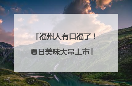 福州人有口福了！夏日美味大量上市