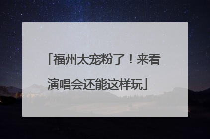 福州太宠粉了！来看演唱会还能这样玩
