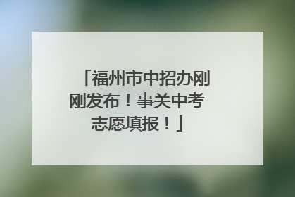 福州市中招办刚刚发布！事关中考志愿填报！
