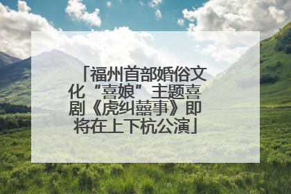 福州首部婚俗文化“喜娘”主题喜剧《虎纠囍事》即将在上下杭公演