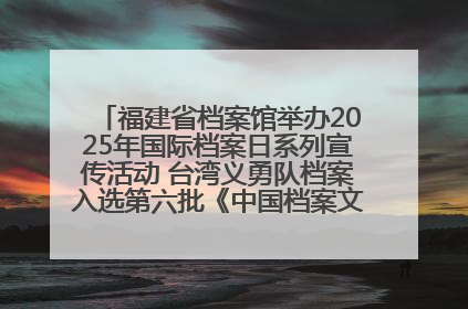 福建省档案馆举办2025年国际档案日系列宣传活动 台湾义勇队档案入选第六批《中国档案文献遗产名录》