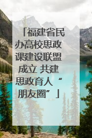 福建省民办高校思政课建设联盟成立 共建思政育人“朋友圈”