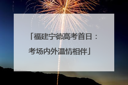 福建宁德高考首日：考场内外温情相伴