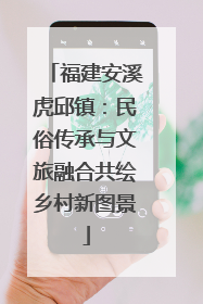 福建安溪虎邱镇：民俗传承与文旅融合共绘乡村新图景