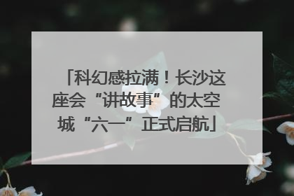 科幻感拉满！长沙这座会“讲故事”的太空城“六一”正式启航