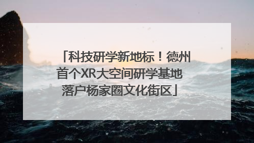 科技研学新地标！德州首个XR大空间研学基地落户杨家圈文化街区