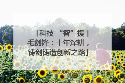 科技 “智”援｜毛剑锋：十年深耕，铸剑铸造创新之路