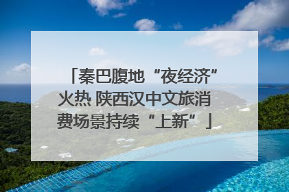 秦巴腹地“夜经济”火热 陕西汉中文旅消费场景持续“上新”