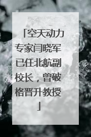 空天动力专家闫晓军已任北航副校长，曾破格晋升教授