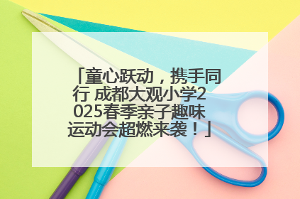 童心跃动，携手同行 成都大观小学2025春季亲子趣味运动会超燃来袭！
