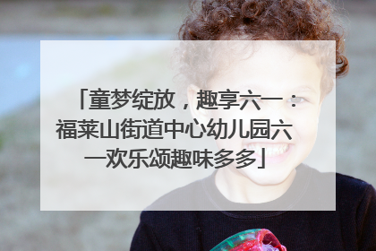 童梦绽放，趣享六一：福莱山街道中心幼儿园六一欢乐颂趣味多多