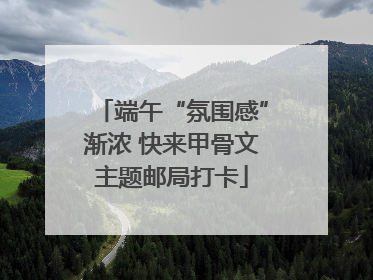 端午“氛围感”渐浓 快来甲骨文主题邮局打卡