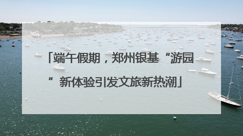 端午假期，郑州银基“游园”新体验引发文旅新热潮