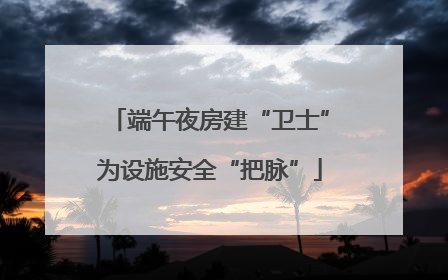 端午夜房建“卫士”为设施安全“把脉”
