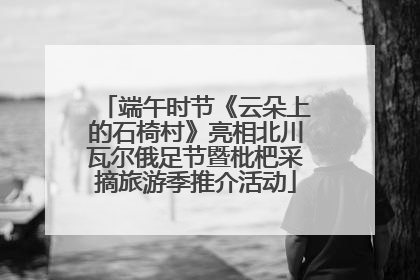 端午时节《云朵上的石椅村》亮相北川瓦尔俄足节暨枇杷采摘旅游季推介活动