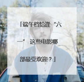 端午档恰逢“六一” 这些电影哪部最受欢迎？