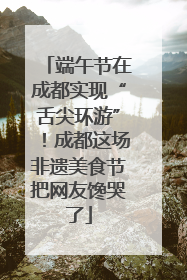 端午节在成都实现“舌尖环游”！成都这场非遗美食节把网友馋哭了