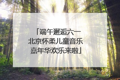 端午邂逅六一 北京怀柔儿童音乐嘉年华欢乐来啦