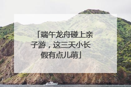 端午龙舟碰上亲子游，这三天小长假有点儿萌