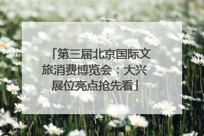 第三届北京国际文旅消费博览会：大兴展位亮点抢先看