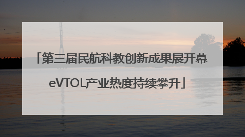 第三届民航科教创新成果展开幕 eVTOL产业热度持续攀升
