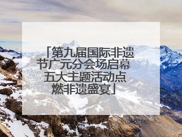 第九届国际非遗节广元分会场启幕 五大主题活动点燃非遗盛宴
