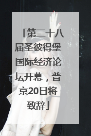 第二十八届圣彼得堡国际经济论坛开幕，普京20日将致辞