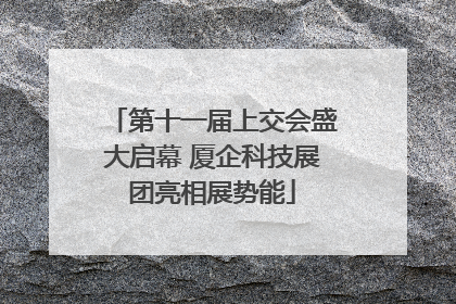 第十一届上交会盛大启幕 厦企科技展团亮相展势能