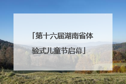 第十六届湖南省体验式儿童节启幕